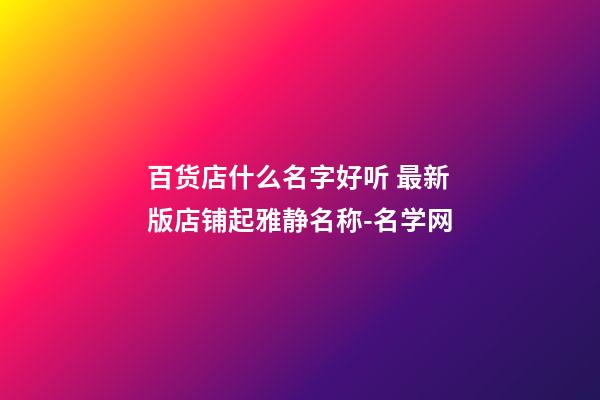 百货店什么名字好听 最新版店铺起雅静名称-名学网-第1张-店铺起名-玄机派